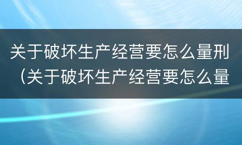 关于破坏生产经营要怎么量刑（关于破坏生产经营要怎么量刑的说法）