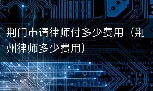 荆门市请律师付多少费用（荆州律师多少费用）