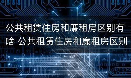 公共租赁住房和廉租房区别有啥 公共租赁住房和廉租房区别有啥不同
