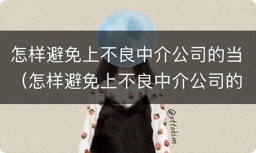 怎样避免上不良中介公司的当（怎样避免上不良中介公司的当事人违法）