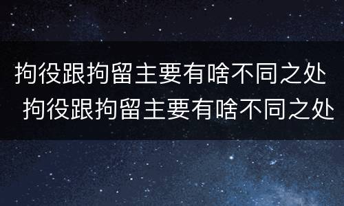 拘役跟拘留主要有啥不同之处 拘役跟拘留主要有啥不同之处呢