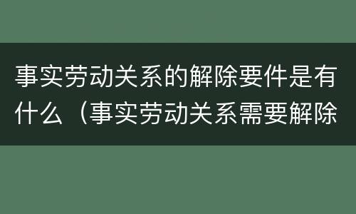 事实劳动关系的解除要件是有什么（事实劳动关系需要解除吗）