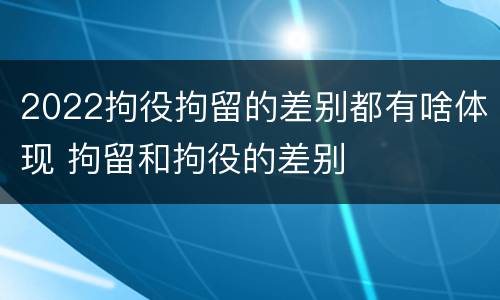 2022拘役拘留的差别都有啥体现 拘留和拘役的差别