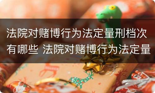 法院对赌博行为法定量刑档次有哪些 法院对赌博行为法定量刑档次有哪些要求