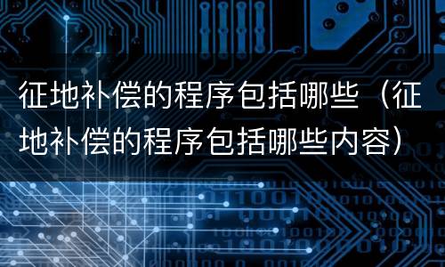 征地补偿的程序包括哪些（征地补偿的程序包括哪些内容）