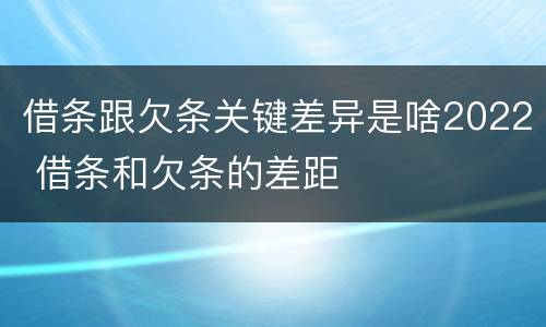 借条跟欠条关键差异是啥2022 借条和欠条的差距