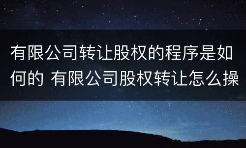有限公司转让股权的程序是如何的 有限公司股权转让怎么操作