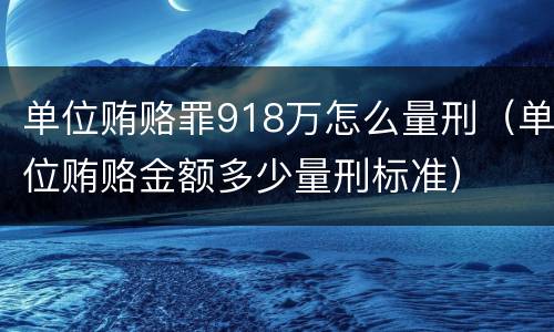 单位贿赂罪918万怎么量刑（单位贿赂金额多少量刑标准）