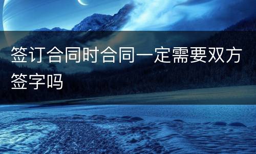 签订合同时合同一定需要双方签字吗