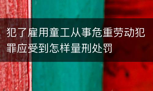 犯了雇用童工从事危重劳动犯罪应受到怎样量刑处罚