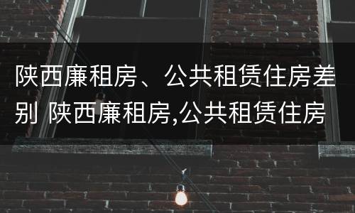 陕西廉租房、公共租赁住房差别 陕西廉租房,公共租赁住房差别大吗