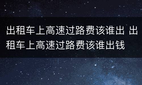出租车上高速过路费该谁出 出租车上高速过路费该谁出钱