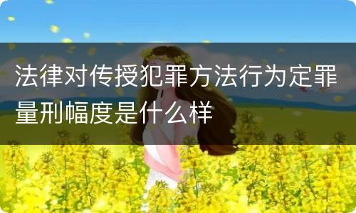 法律对传授犯罪方法行为定罪量刑幅度是什么样