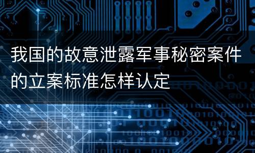 我国的故意泄露军事秘密案件的立案标准怎样认定