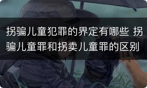 拐骗儿童犯罪的界定有哪些 拐骗儿童罪和拐卖儿童罪的区别