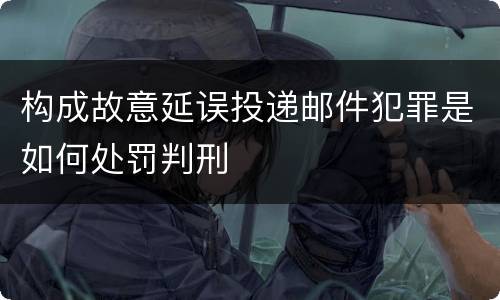 构成故意延误投递邮件犯罪是如何处罚判刑