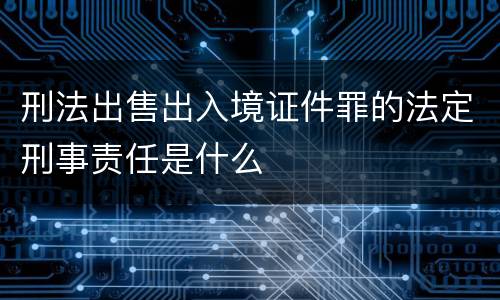 刑法出售出入境证件罪的法定刑事责任是什么