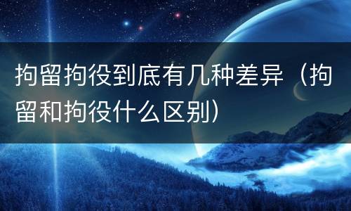 拘留拘役到底有几种差异（拘留和拘役什么区别）