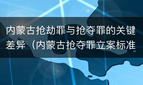 内蒙古抢劫罪与抢夺罪的关键差异（内蒙古抢夺罪立案标准）