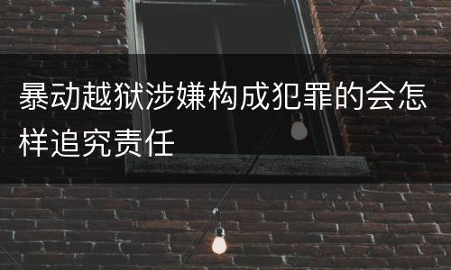 暴动越狱涉嫌构成犯罪的会怎样追究责任