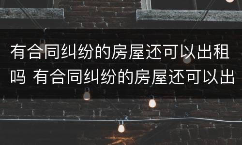 有合同纠纷的房屋还可以出租吗 有合同纠纷的房屋还可以出租吗怎么办