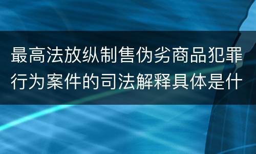 最高法放纵制售伪劣商品犯罪行为案件的司法解释具体是什么规定
