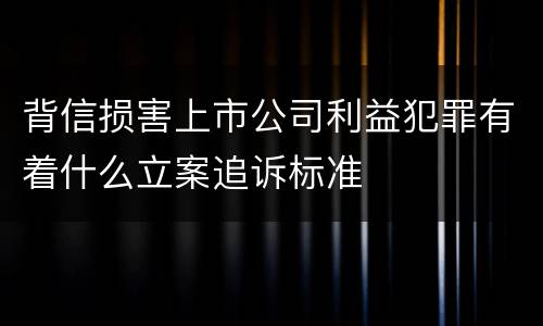 背信损害上市公司利益犯罪有着什么立案追诉标准