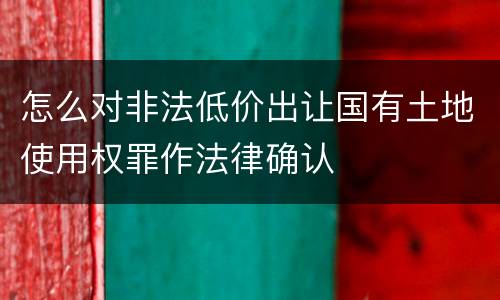 怎么对非法低价出让国有土地使用权罪作法律确认