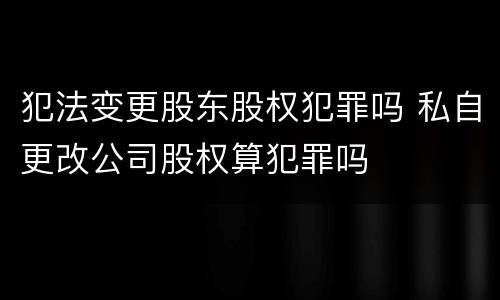 犯法变更股东股权犯罪吗 私自更改公司股权算犯罪吗