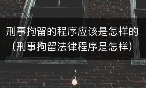 刑事拘留的程序应该是怎样的（刑事拘留法律程序是怎样）