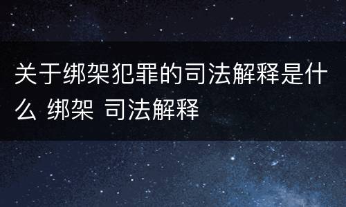 关于绑架犯罪的司法解释是什么 绑架 司法解释