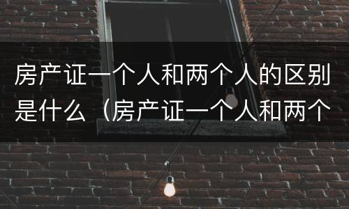 房产证一个人和两个人的区别是什么（房产证一个人和两个人的区别是什么意思）
