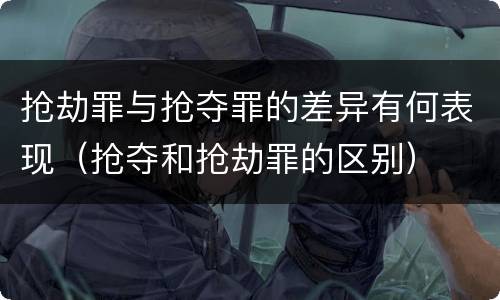 抢劫罪与抢夺罪的差异有何表现（抢夺和抢劫罪的区别）