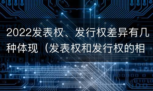 2022发表权、发行权差异有几种体现（发表权和发行权的相同点）