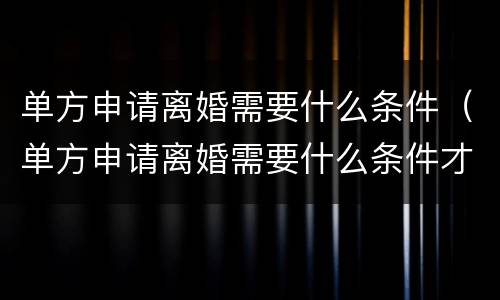 单方申请离婚需要什么条件（单方申请离婚需要什么条件才能离婚）