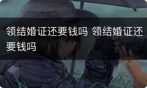 领结婚证还要钱吗 领结婚证还要钱吗