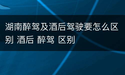 湖南醉驾及酒后驾驶要怎么区别 酒后 醉驾 区别