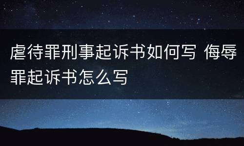 虐待罪刑事起诉书如何写 侮辱罪起诉书怎么写