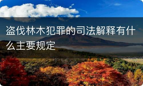 盗伐林木犯罪的司法解释有什么主要规定
