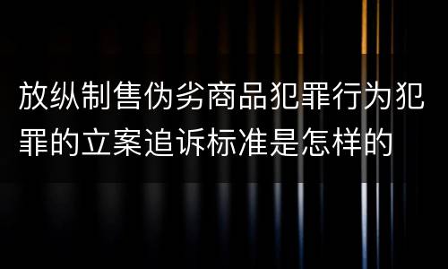放纵制售伪劣商品犯罪行为犯罪的立案追诉标准是怎样的