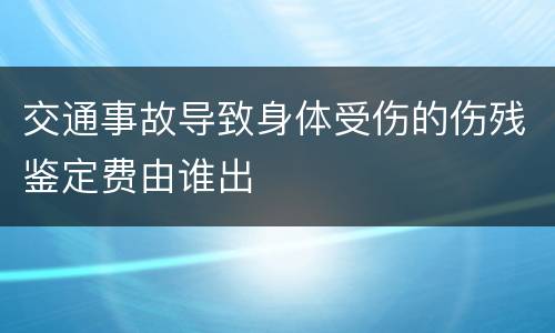 交通事故导致身体受伤的伤残鉴定费由谁出
