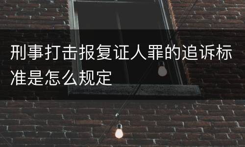 刑事打击报复证人罪的追诉标准是怎么规定