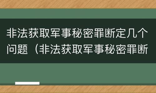 非法获取军事秘密罪断定几个问题（非法获取军事秘密罪断定几个问题怎么处理）