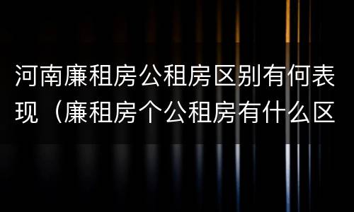 河南廉租房公租房区别有何表现（廉租房个公租房有什么区别）