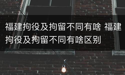 福建拘役及拘留不同有啥 福建拘役及拘留不同有啥区别