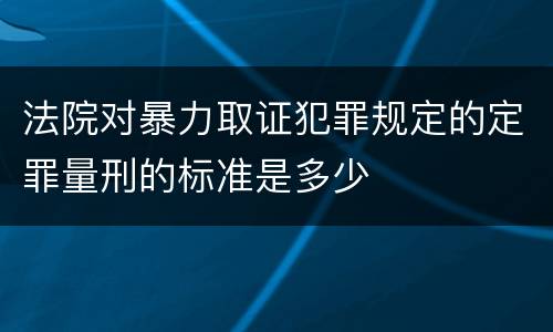 法院对暴力取证犯罪规定的定罪量刑的标准是多少