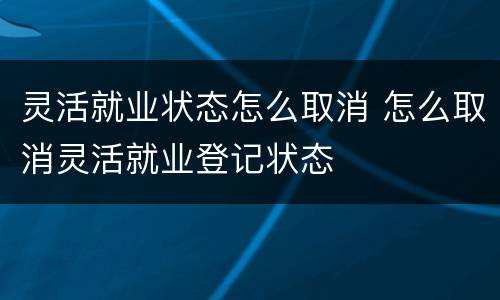 灵活就业状态怎么取消 怎么取消灵活就业登记状态