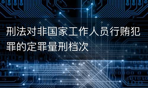 刑法对非国家工作人员行贿犯罪的定罪量刑档次