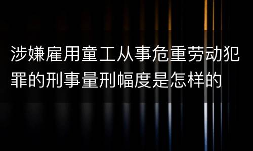 涉嫌雇用童工从事危重劳动犯罪的刑事量刑幅度是怎样的