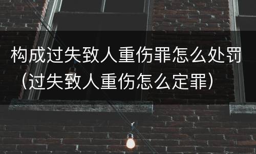 构成过失致人重伤罪怎么处罚（过失致人重伤怎么定罪）